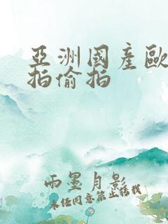 亚洲国产欧美自拍偷拍