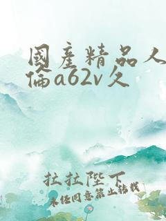 国产精品人妻人伦a62v久