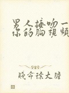 男人接吻一直摸你的胸视频