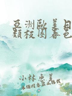 亚洲欧美日本另类校园春色