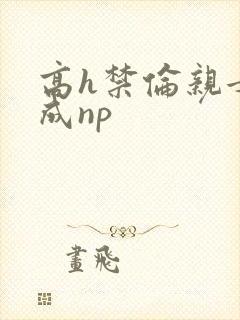 高h禁伦亲女养成np