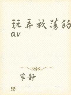 玩弄放荡的少妇av