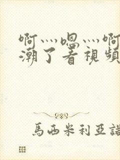 啊灬嗯灬啊灬高潮了看视频