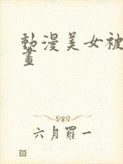 动漫美女被c漫画