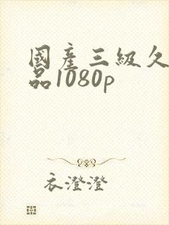 国产三级久久精品1080p