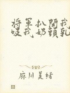 将军扒开我奶罩吸我奶头乳孔