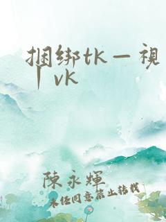 捆绑tk—视频丨vk