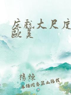 床戏大尺度网站欧美