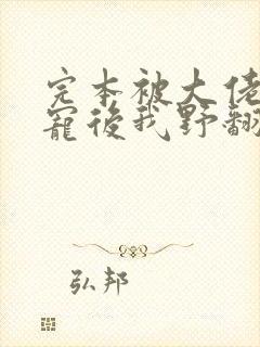 完本被大佬们团宠后我野翻了