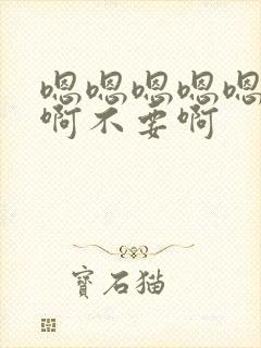 嗯嗯嗯嗯嗯啊啊啊不要啊