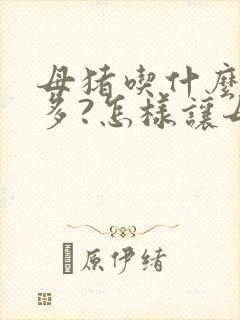 母猪吃什么奶水多?怎样让母猪快速下奶?