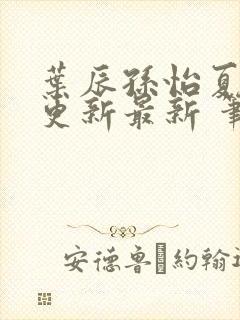 叶辰孙怡夏若雪更新最新 笔趣阁