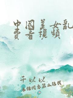 中国美女乱淫免费看视频