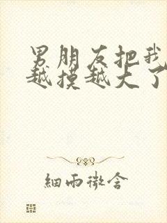 男朋友把我的胸越摸越大了