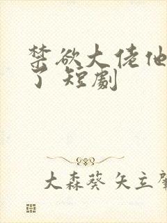 禁欲大佬他沦陷了 短剧