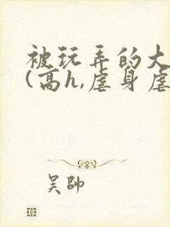 被玩弄的大小姐(高h,虐身虐心)