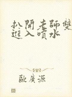 扒开老师双腿猛进入喷水