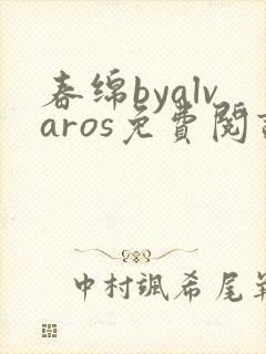 春绵byalvaros免费阅读笔趣阁无弹窗