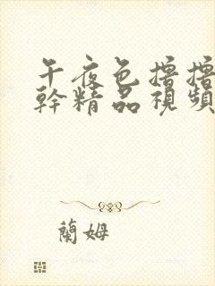 午夜色撸撸狠狠干精品视频在线观看