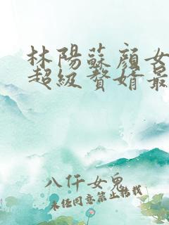 林阳苏颜女神的超级赘婿最新章节