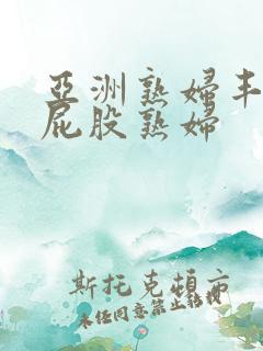 亚洲熟妇丰满大屁股熟妇