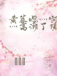 黄蓉嗯灬啊灬快灬高潮了视频