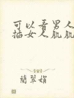 可以看男人肌肌插女人肌肌的网页