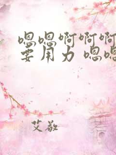 嗯嗯啊啊啊还想要用力 嗯嗯嗯好爽