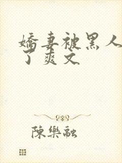 娇妻被黑人玩烂了爽文