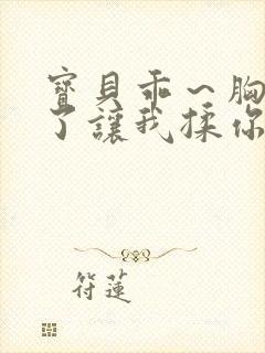 宝贝乖～胸罩脱了让我揉你的胸视频