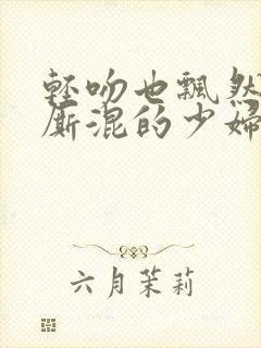 轻吻也飘然一起厮混的少妇