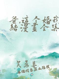 爸,这个婚我不结漫画全集免费观看下拉式