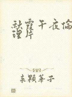 秋霞午夜伦理伦理片
