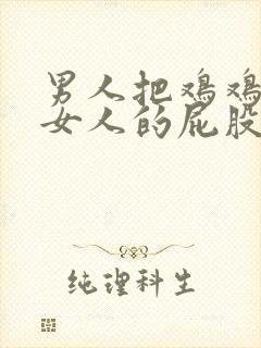 男人把鸡鸡插进女人的屁股里