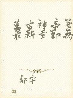 万古神帝笔趣阁最新章节无弹窗