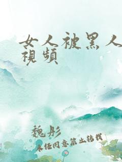 女人被黑人操的视频