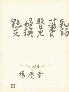 艳妇臀荡乳欲伦交换免费的