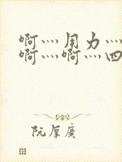 啊灬用力灬啊灬啊灬啊灬四p视频