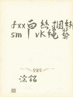 fxx白丝捆绑sm丨vk绳艺