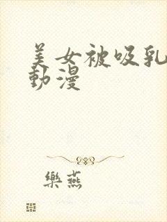 美女被吸乳羞羞动漫