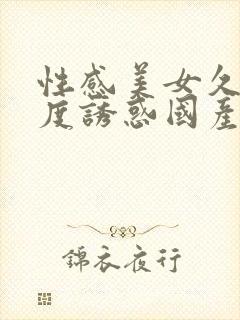 性感美女久久极度诱惑国产视频