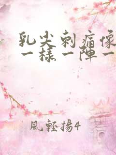 乳尖刺痛像针扎一样一阵一阵的疼