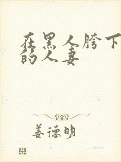 在黑人胯下求欢的人妻