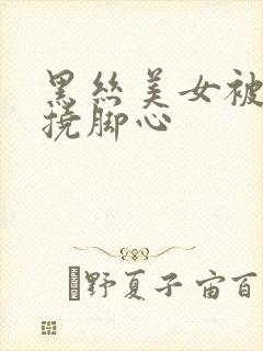 黑丝美女被别人挠脚心