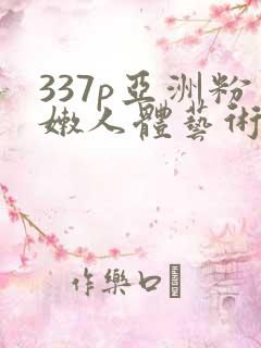337p亚洲粉嫩人体艺术