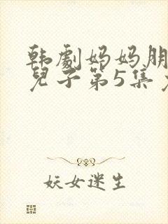 韩剧妈妈朋友的儿子第5集免费观看全集