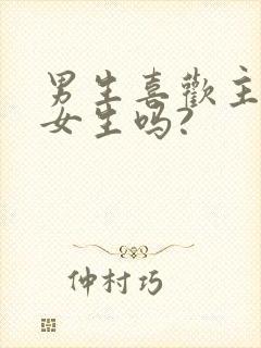 男生喜欢主动的女生吗?