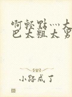 啊轻点灬大JI巴太粗太男