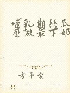 哺乳期丝瓜汤怎么做最下奶