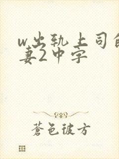 w出轨上司的人妻2中字